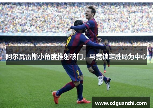 阿尔瓦雷斯小角度推射破门，马竞锁定胜局为中心