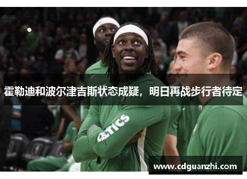 霍勒迪和波尔津吉斯状态成疑，明日再战步行者待定