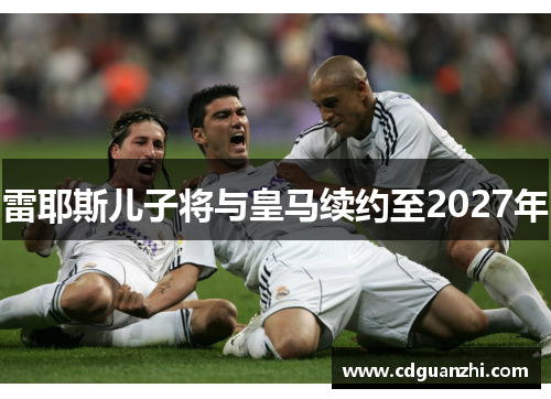 雷耶斯儿子将与皇马续约至2027年