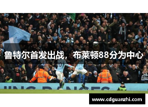 鲁特尔首发出战，布莱顿88分为中心