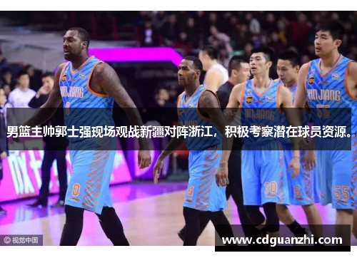 男篮主帅郭士强现场观战新疆对阵浙江，积极考察潜在球员资源。