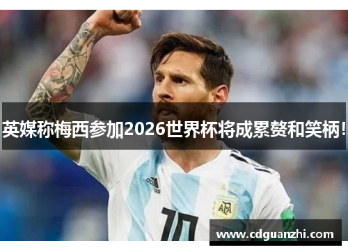 英媒称梅西参加2026世界杯将成累赘和笑柄！